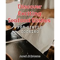 Discover Exciting Seafood Dishes for Simple Cooking.: Mouth-Watering Seafood Recipes for Effortless Home Cooking