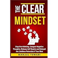 The Clear Mindset: Stop Overthinking, Conquer Negative Thoughts, Release Self-Doubts, and Unleash the Limitless Potential of Your Mind (Master the Power Within)