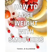 How To Lose Weight With Smoothies: Transform Your Body with Nutritious Smoothies: A Step-by-Step Guide for Health-Conscious Individuals and Fitness Enthusiasts.