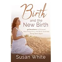 Birth and the New Birth: 40 Devotions to Discover How Pregnancy and Birth Illustrate Being Born Again