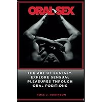 Oral Sex: The Art of Ecstasy. Explore Sensual Pleasure Through Oral Positions