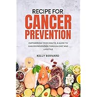 RECIPE FOR CANCER PREVENTION: EMPOWERING YOUR HEALTH: A GUIDE TO CANCER PREVENTION THROUGH DIET AND LIFESTYLE RECIPE FOR CANCER PREVENTION: EMPOWERING YOUR HEALTH: A GUIDE TO CANCER PREVENTION THROUGH DIET AND LIFESTYLE Kindle Hardcover Paperback