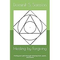 Healing by Forgiving: Finding your path thorough releasing hurts, upsets, and trauma