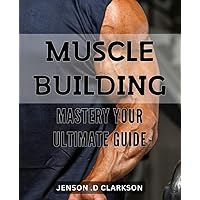 Muscle Building Mastery: Your Ultimate Guide: Maximize Your Gains with Proven Techniques & Nutrition Strategies – The Complete Muscle Building Handbook.
