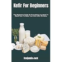 Kefir For Beginners: The Beginners Guide On Everything You Need To About How To Make Your Own Kefir At Home