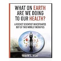 WHAT ON EARTH ARE WE DOING TO OUR HEALTH: A ROCKET SCIENTIST INVESTIGATES OUT OF THIS WORLD THERAPIES WHAT ON EARTH ARE WE DOING TO OUR HEALTH: A ROCKET SCIENTIST INVESTIGATES OUT OF THIS WORLD THERAPIES Paperback Kindle