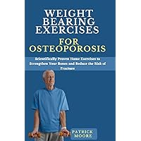 Weight Bearing Exercises for Osteoporosis: Scientifically Proven Home Exercises to Strengthen Your Bones and Reduce the Risk of Fracture Weight Bearing Exercises for Osteoporosis: Scientifically Proven Home Exercises to Strengthen Your Bones and Reduce the Risk of Fracture Paperback Kindle