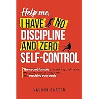 Help Me, I Have No Discipline and Zero Self-Control: The Secret Formula to Breaking Bad Habits, Mastering Mental Toughness, and Reaching Your Goals (The Help Me Series)