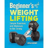 Beginner's Guide to Weight Lifting: Simple Exercises and Workouts to Get Strong
