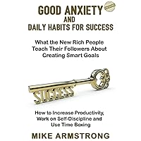 GOOD ANXIETY AND DAILY HABITS FOR SUCCESS What the New Rich People Teach Their Followers About Creating Smart Goals: How to Increase Productivity, Work on Self-Discipline and Use Time Boxing