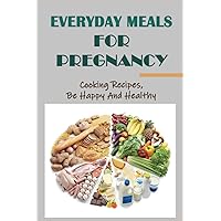 Everyday Meals For Pregnancy: Cooking Recipes, Be Happy And Healthy