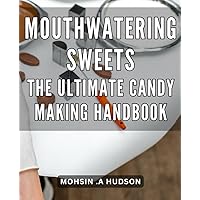 Mouthwatering Sweets: The Ultimate Candy Making Handbook: Deliciously Decadent Confections: Master the Art of Crafting Irresistible Homemade Candy