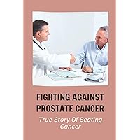 Fighting Against Prostate Cancer: True Story Of Beating Cancer: Prostate Cancer Experience