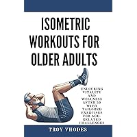 Isometric Workouts for Older Adults: Unlocking Vitality and Wellness After 50 with Tailored Exercises for Age-Related Challenges Isometric Workouts for Older Adults: Unlocking Vitality and Wellness After 50 with Tailored Exercises for Age-Related Challenges Paperback Kindle