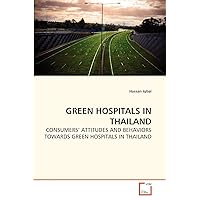 GREEN HOSPITALS IN THAILAND: CONSUMERS' ATTITUDES AND BEHAVIORS TOWARDS GREEN HOSPITALS IN THAILAND GREEN HOSPITALS IN THAILAND: CONSUMERS' ATTITUDES AND BEHAVIORS TOWARDS GREEN HOSPITALS IN THAILAND Paperback