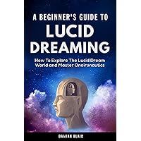 A Beginner’s Guide To Lucid Dreaming: How To Explore the Lucid Dream World and Master Oneironautics (Dream Insight Series)