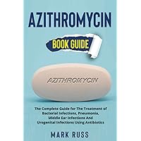 Azithromycin: The Complete Guide for The Treatment of Bacterial Infections, Pneumonia, Middle Ear Infections And Urogenital Infections Using Antibiotics