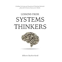 Lessons from Systems Thinkers: Problem-Solving and Analytical Thinking Methods from the Greatest Innovative Minds (The Systems Thinker Series)