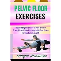 PELVIC FLOOR EXERCISES: Essential Beginners Guide On How To Unlock Strength From Within Mastering Pelvic Floor Fitness For Health From Scratch PELVIC FLOOR EXERCISES: Essential Beginners Guide On How To Unlock Strength From Within Mastering Pelvic Floor Fitness For Health From Scratch Paperback Kindle