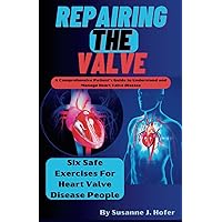Repairing The Valve: A Comprehensive Patient's Guide to Understand and Manage Heart Valve Disease Repairing The Valve: A Comprehensive Patient's Guide to Understand and Manage Heart Valve Disease Paperback Kindle