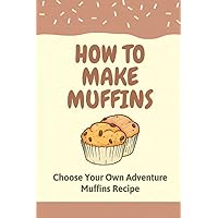 How To Make Muffins: Choose Your Own Adventure Muffins Recipe: Muffins Recipe
