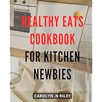 Healthy Eats Cookbook for Kitchen Newbies: Quick and Easy Recipes for Healthy Eating on a Budget: A Beginner's Guide to Cooking Delicious and Nutritious Meals at Home.