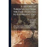 A History of Tuberculosis From the Time of Sylvius to the Present Day: Being in Part a Translation, With Notes and Additions, From the German of Dr. ... and Discoveries of Dr. Robert Koch And... A History of Tuberculosis From the Time of Sylvius to the Present Day: Being in Part a Translation, With Notes and Additions, From the German of Dr. ... and Discoveries of Dr. Robert Koch And... Hardcover Paperback