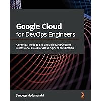 Google Cloud for DevOps Engineers: A practical guide to SRE and achieving Google's Professional Cloud DevOps Engineer certification Google Cloud for DevOps Engineers: A practical guide to SRE and achieving Google's Professional Cloud DevOps Engineer certification Paperback Kindle
