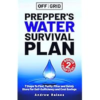 Off The Grid Prepper’s Water Survival Plan: 7 Steps To Find, Purify, Filter and Safely Store For Self-Sufficiency and Cost Savings