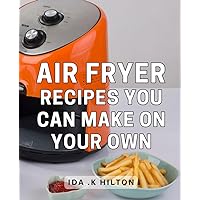 Air Fryer Recipes You Can Make On Your Own: Easy and Delicious Dishes for Home Cooking Beginners.
