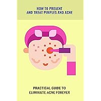 How To Prevent And Treat Pimples And Acne: Practical Guide To Eliminate Acne Forever: How To Get Rid Of Acne Blackheads