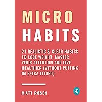 Micro Habits: 21 Realistic & Clear Habits to Lose Weight, Master Your Attention and Live Healthier (Without Putting in Extra Effort) Micro Habits: 21 Realistic & Clear Habits to Lose Weight, Master Your Attention and Live Healthier (Without Putting in Extra Effort) Kindle