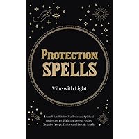 Protection Spells: Learn What Witches, Warlocks, and Spiritual Healers Do to Shield and Defend Against Negative Energies, Entities, and Psychic Attacks (Spellbound Secrets)