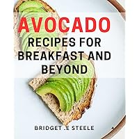 Avocado Recipes For Breakfast And Beyond: Irresistible Ways to Make Every Meal Delicious with Avocado Goodness!