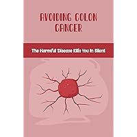 Avoiding Colon Cancer: The Harmful Disease Kills You In Silent