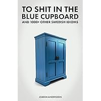 To Shit in the Blue Cupboard And 1000+ Other Swedish Idioms To Shit in the Blue Cupboard And 1000+ Other Swedish Idioms Paperback Kindle