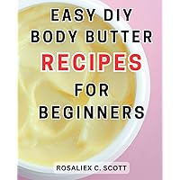 Easy DIY Body Butter Recipes for Beginners: Nourish and Pamper Your Skin with Simple Homemade Body Butter Recipes: A Beginner's Guide