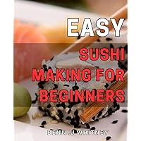 Easy Sushi Making for Beginners: Delicious Homemade Sushi: A Beginner's Guide to Simple and Easy Techniques for Perfect Rolls