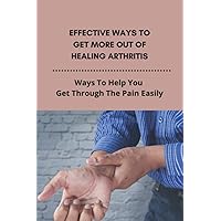 Effective Ways To Get More Out Of Healing Arthritis: Ways To Help You Get Through The Pain Easily