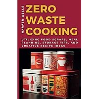 Zero-Waste Cooking: Utilizing Food Scraps, Meal Planning, Storage Tips, and Creative Recipe Ideas (Preservation and Food Production)