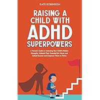 Raising a Child With ADHD Super Powers: A Parent's Guide to Unlocking Your Child’s Hidden Strengths: Unleash Their Potential for Home, School Success, and Empower Them to Thrive