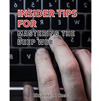 Insider Tips for Mastering the Deep Web: Unlock the Secrets of the Dark Web with Comprehensive Expert Guidance