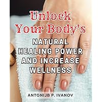 Unlock Your Body's Natural Healing Power and Increase Wellness: Tap into the Hidden Potential of Your Body's Healing Abilities to Boost Overall Well-being