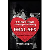A Man's Guide to Giving Mind-Blowing Oral Sex: Tips and Techniques for Maximum Pleasure And Sensational Sex A Man's Guide to Giving Mind-Blowing Oral Sex: Tips and Techniques for Maximum Pleasure And Sensational Sex Paperback Kindle