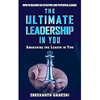 The Ultimate Leadership in You: How to Become an Effective and Potential Leader and Awakening the Leader in You (Leadership Mastery Book 1)