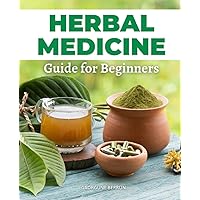 Herbal Medicine Guide for Beginners: Unlocking the Power of Plants: A Comprehensive Journey into Herbal Remedies