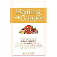 Healing with Copper: The Complete Guide to Alleviating Fatigue, Boosting Brain Function, and Strengthening Your Immune System with Essential Metals