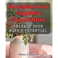 Maximize Your Cognitive Capabilities: Unleash Your Mind's Potential: Unlock the Power of Your Brain: Boost Your Mental Performance and Productivity