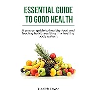 ESSENTIAL GUIDE TO GOOD HEALTH: A PROVEN GUIDE TO HEALTHY FOOD AND FEEDING HABIT RESULTING IN A HEALTHY BODY SYSTEM. ESSENTIAL GUIDE TO GOOD HEALTH: A PROVEN GUIDE TO HEALTHY FOOD AND FEEDING HABIT RESULTING IN A HEALTHY BODY SYSTEM. Paperback Kindle