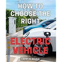 How To Choose The Right Electric Vehicle: Your Ultimate Guide to Selecting the Perfect Electric Ride for Environmentally Conscious Commuters and ... - A Practical Gift for Aspiring EV Owners.